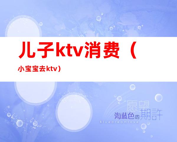 儿子ktv消费（小宝宝去ktv）