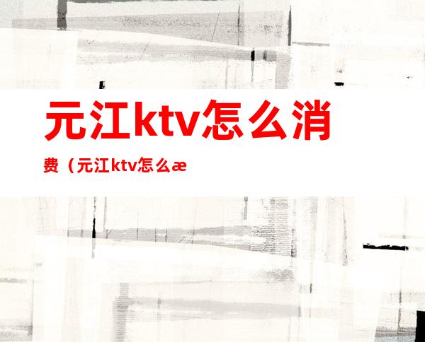 元江ktv怎么消费（元江ktv怎么消费的）