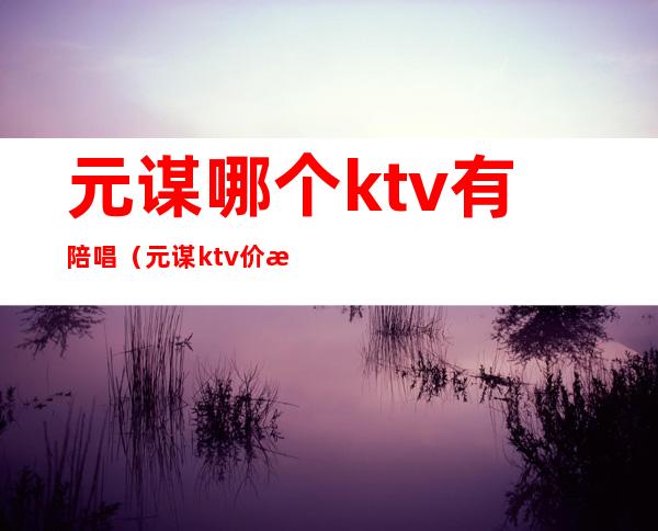 元谋哪个ktv有陪唱（元谋ktv价格）