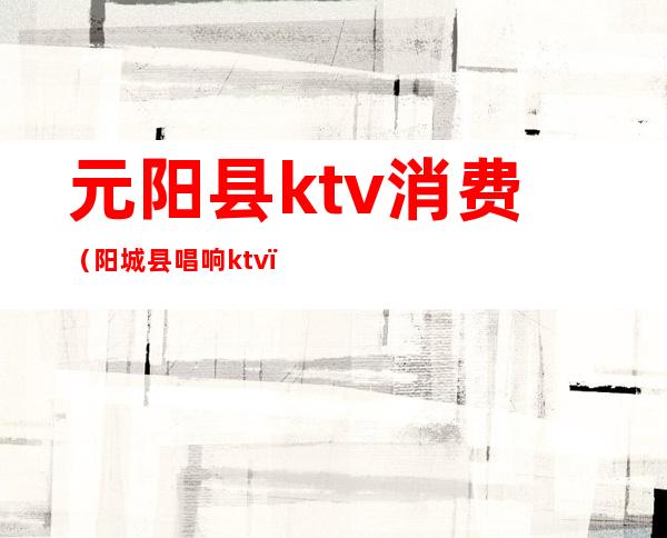 元阳县ktv消费（阳城县唱响ktv）