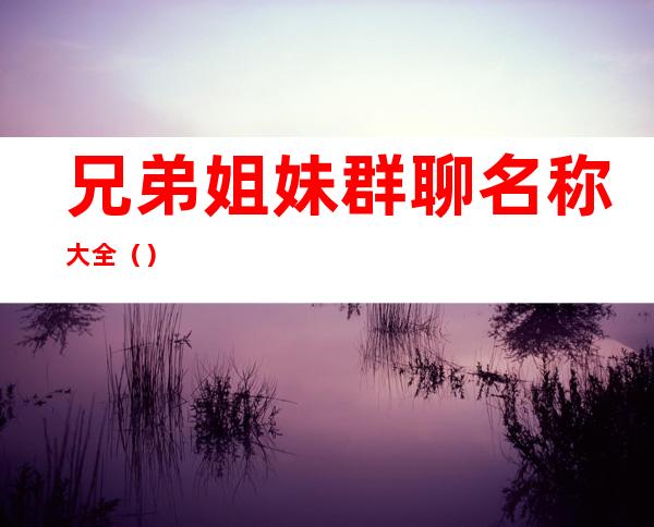 兄弟姐妹群聊名称大全（）