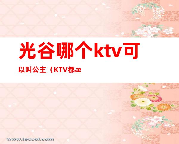 光谷哪个ktv可以叫公主（KTV都有公主吗）