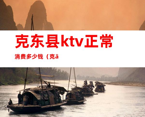 克东县ktv正常消费多少钱（克东县ktv正常消费多少钱）