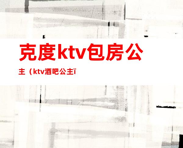 克度ktv包房公主（ktv酒吧公主）