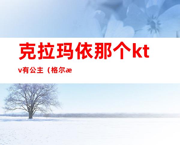 克拉玛依那个ktv有公主（格尔木有公主的ktv）