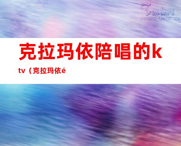 克拉玛依陪唱的ktv（克拉玛依陪唱的KTV）