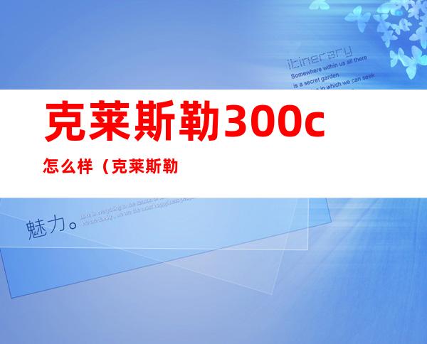 克莱斯勒300c怎么样（克莱斯勒300c怎么样修车贵吗）