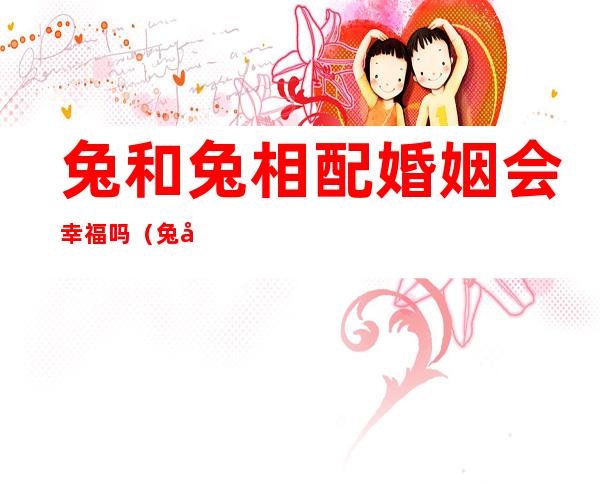 兔和兔相配婚姻会幸福吗（兔和兔相配婚姻指数）