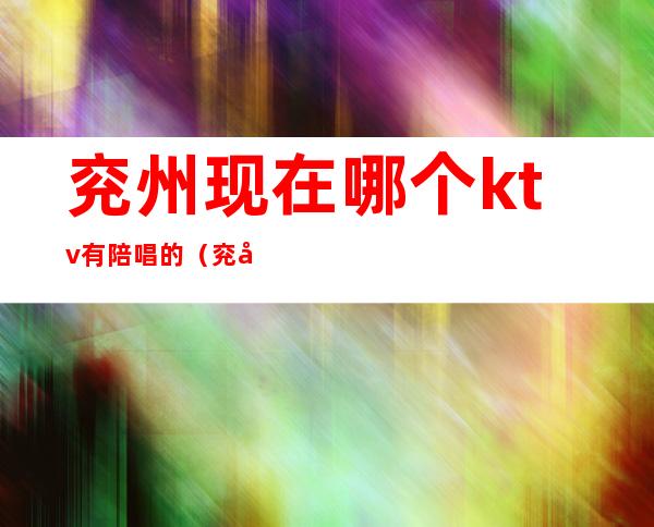 兖州现在哪个ktv有陪唱的（兖州皇朝会娱乐会所有陪唱吗）