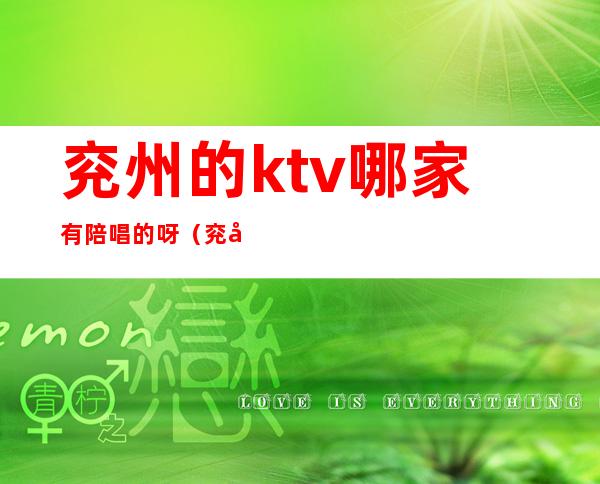 兖州的ktv哪家有陪唱的呀（兖州ktv陪唱最好的）