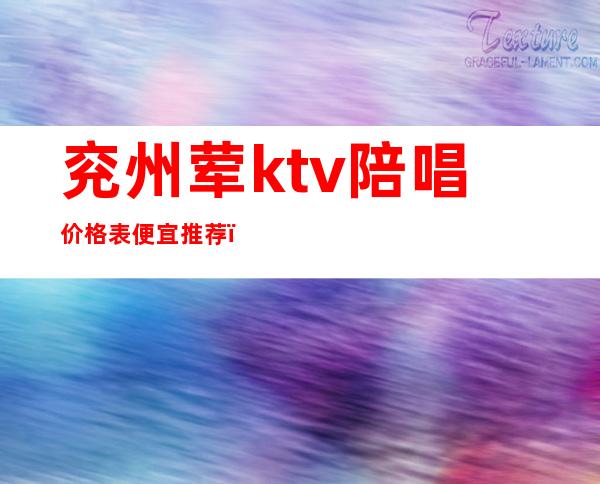 兖州荤ktv陪唱价格表便宜推荐（兖州荤ktv陪唱价格表便宜推荐）