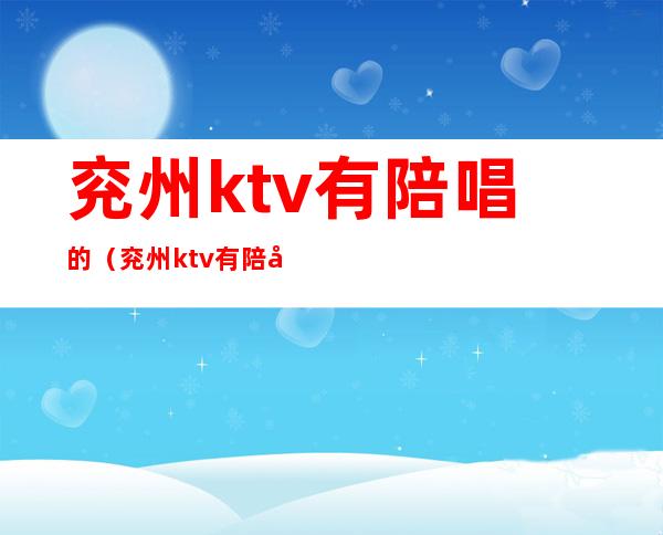 兖州ktv有陪唱的（兖州ktv有陪唱的地方吗）