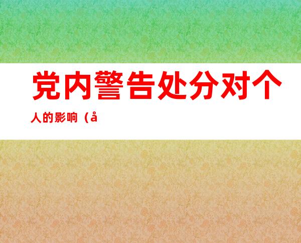 党内警告处分对个人的影响（受了党内警告处分对工作有何影响）