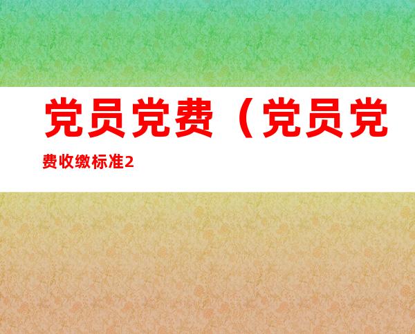 党员党费（党员党费收缴标准2022）