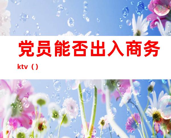 党员能否出入商务ktv（）