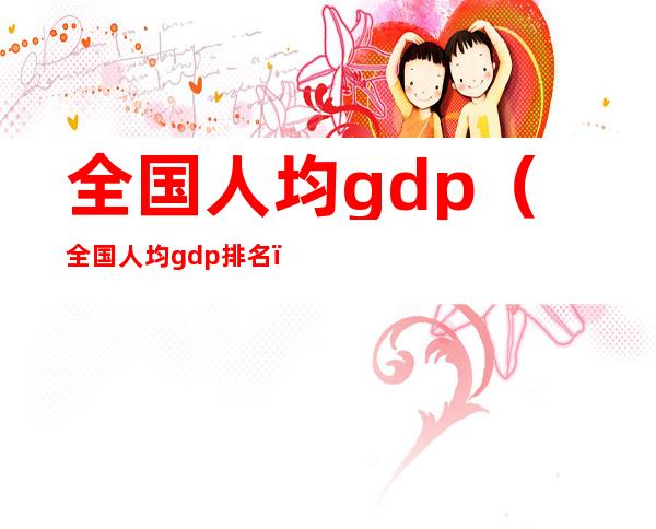 全国人均gdp（全国人均gdp排名）