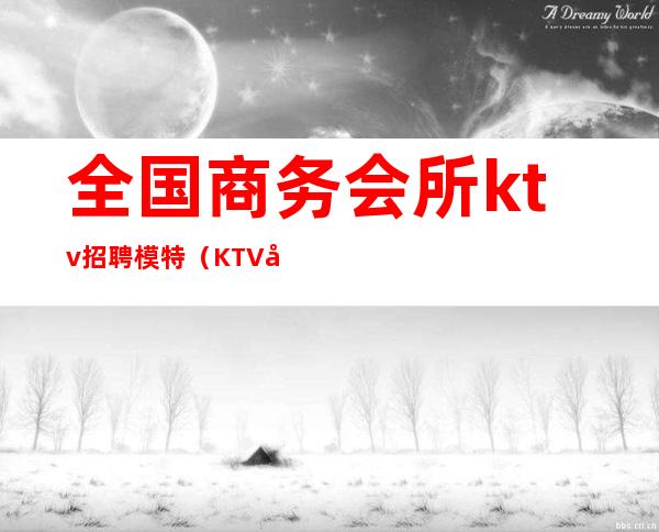 全国商务会所ktv招聘模特（KTV夜总会招聘模特）