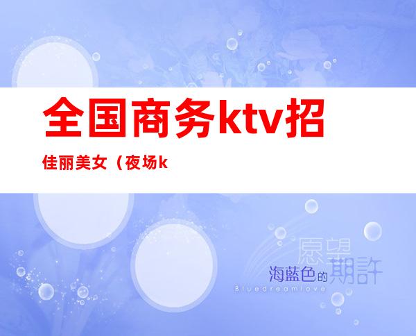 全国商务ktv招佳丽美女（夜场ktv招聘佳丽模特）