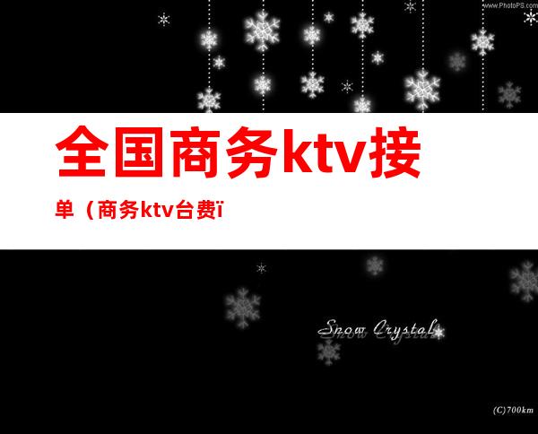 全国商务ktv接单（商务ktv台费）