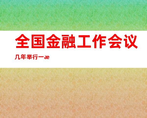 全国金融工作会议几年举行一次（全国金融工作会议每几年举行一次?）