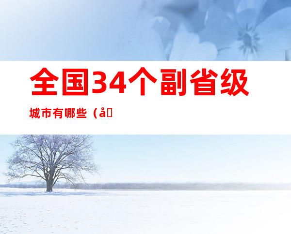 全国34个副省级城市有哪些（全国有哪15个副省级城市）