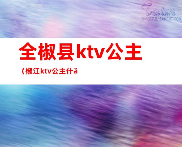 全椒县ktv公主（椒江ktv公主什么价位）