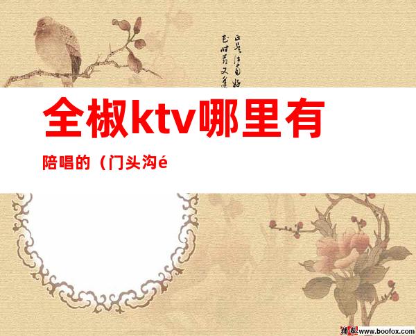 全椒ktv哪里有陪唱的（门头沟附近有带陪唱的ktv吗）