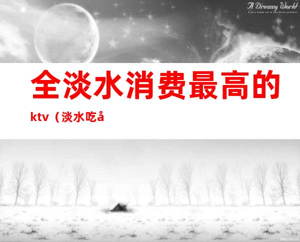 全淡水消费最高的ktv（淡水吃喝玩乐哪里比较好）