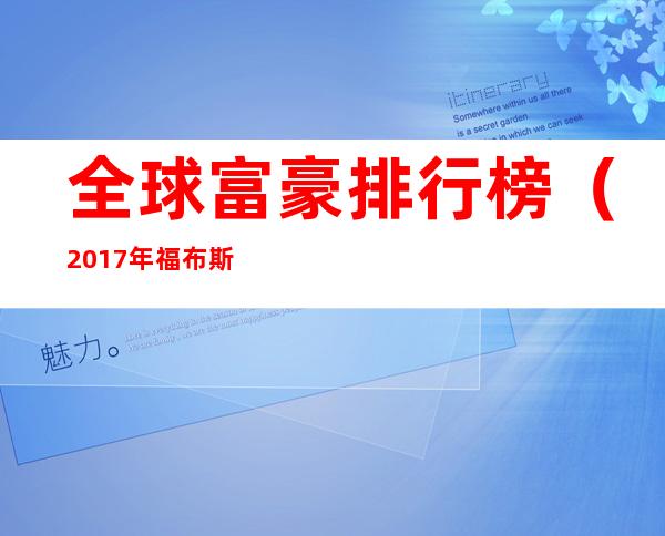 全球富豪排行榜（2017年福布斯全球富豪排行榜）