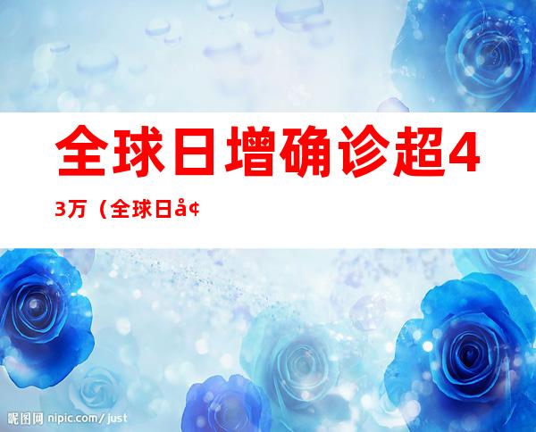 全球日增确诊超43万（全球日增确诊超43万例2）