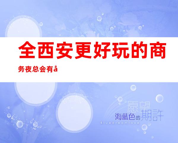 全西安更好玩的商务夜总会有哪些？下面给大家介绍