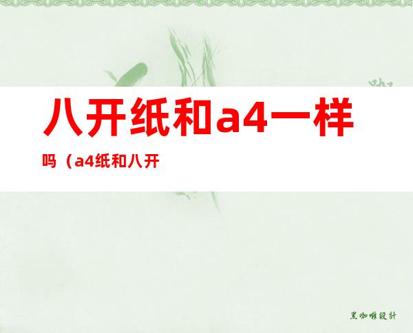 八开纸和a4一样吗（a4纸和八开纸的区别）