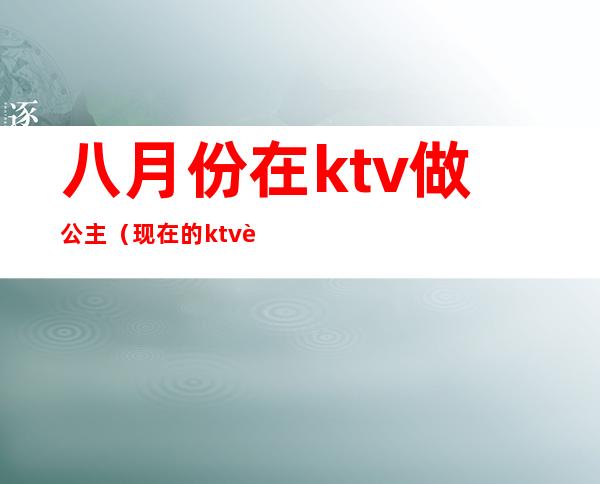 八月份在ktv做公主（现在的ktv还有公主吗）