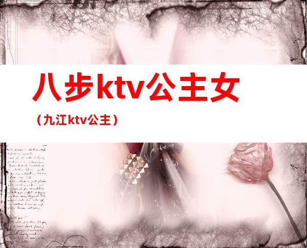 八步ktv公主女（九江ktv公主）