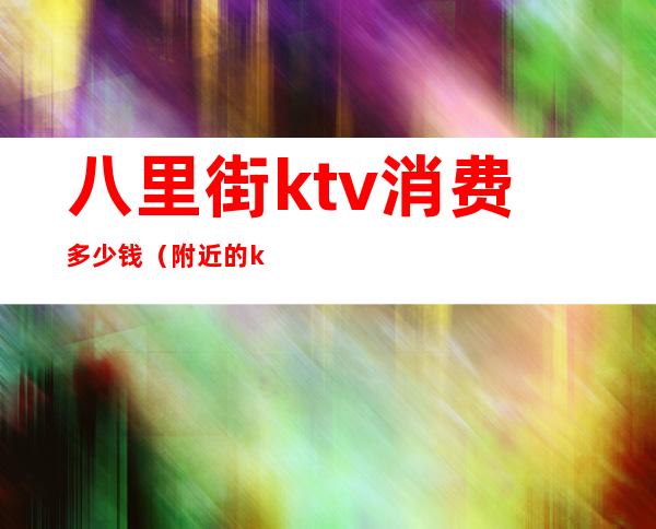 八里街ktv消费多少钱（附近的ktv消费多少）