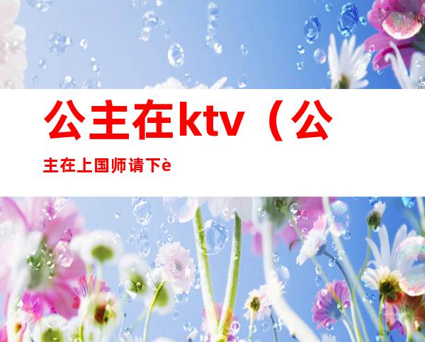 公主在ktv（公主在上国师请下轿动漫免费观看）