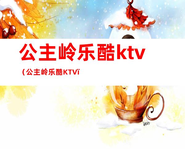 公主岭乐酷ktv（公主岭乐酷KTV）