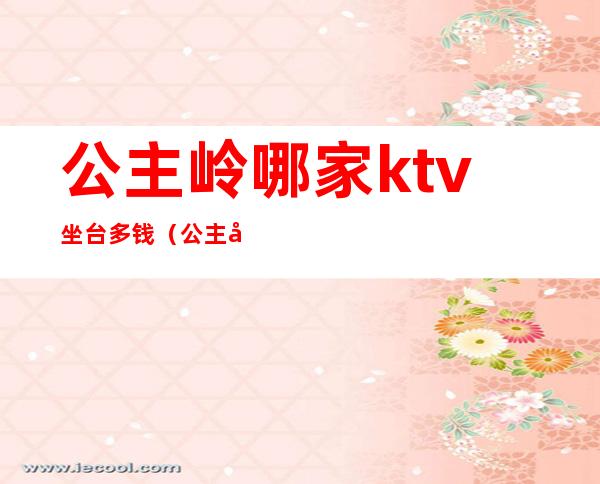 公主岭哪家ktv坐台多钱（公主岭ktv哪家好）