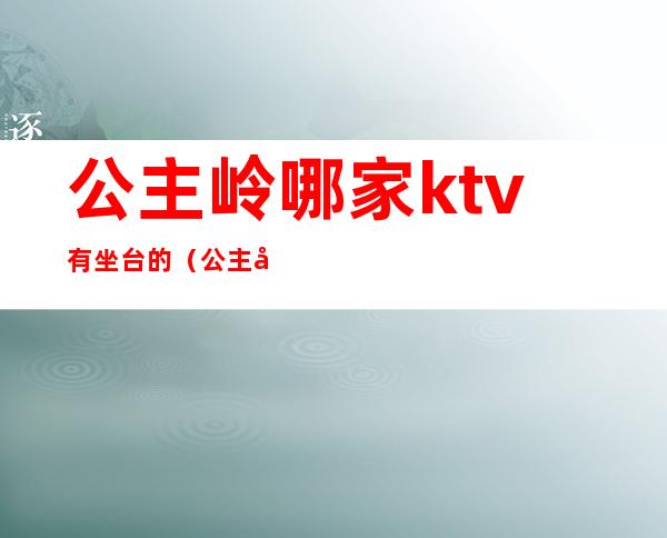 公主岭哪家ktv有坐台的（公主岭哪家ktv坐台多钱）