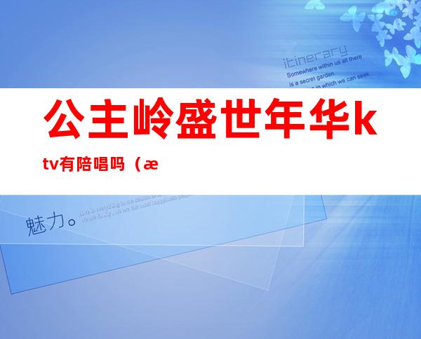 公主岭盛世年华ktv有陪唱吗（济南盛世华歌ktv公主）