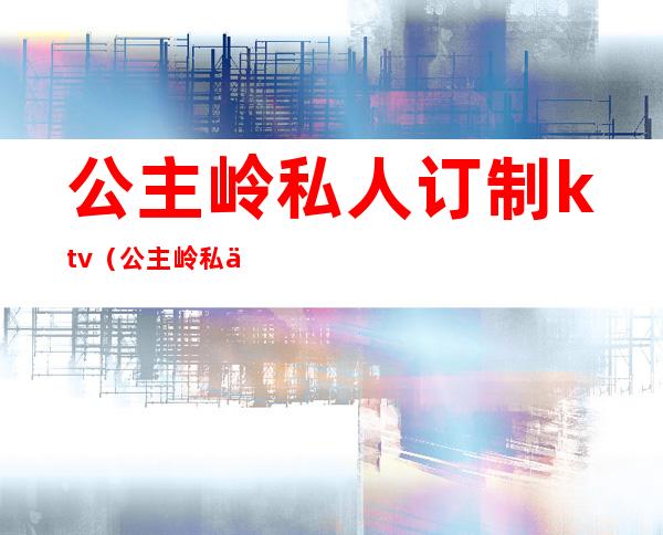 公主岭私人订制ktv（公主岭私人订制ktv老板）