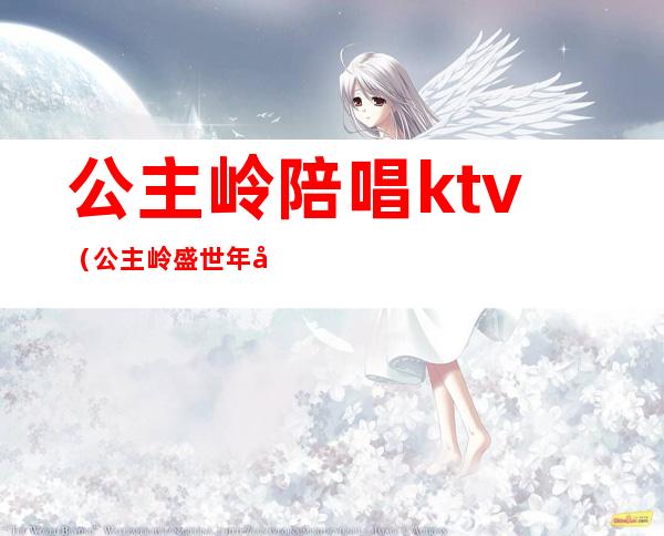 公主岭陪唱ktv（公主岭盛世年华ktv有陪唱吗）