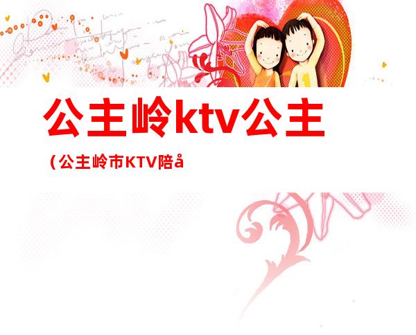 公主岭ktv公主（公主岭市KTV陪唱）