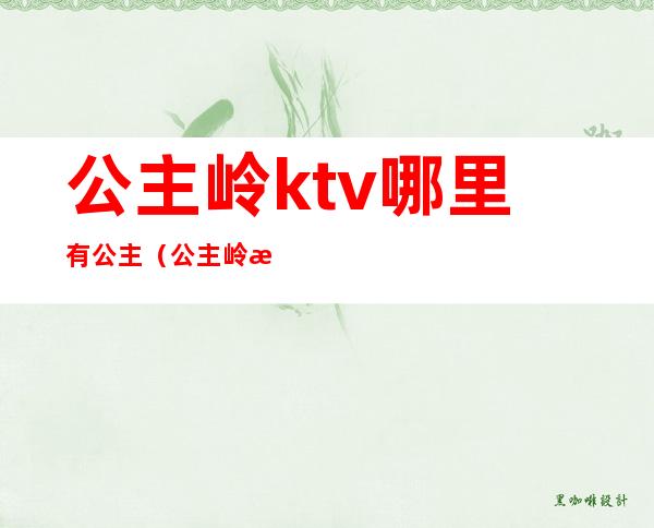 公主岭ktv哪里有公主（公主岭歌厅）