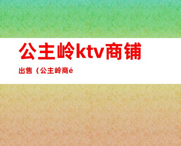 公主岭ktv商铺出售（公主岭商铺出租）