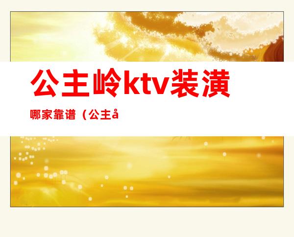 公主岭ktv装潢哪家靠谱（公主岭ktv哪里有公主）