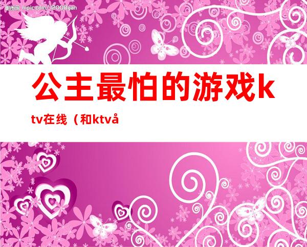 公主最怕的游戏ktv在线（和ktv公主玩什么游戏）