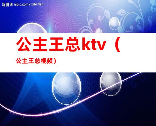 公主王总ktv（公主王总视频）