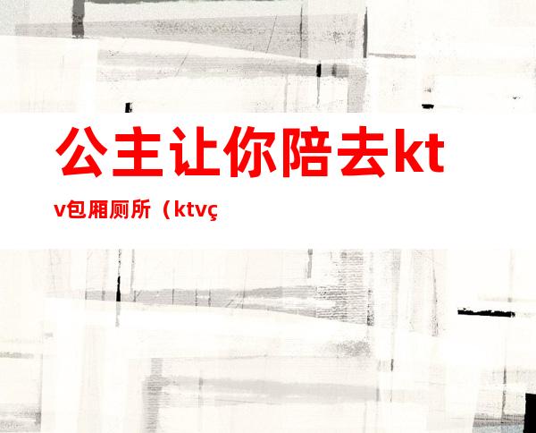 公主让你陪去ktv包厢厕所（ktv的公主都提供什么服务啊?）