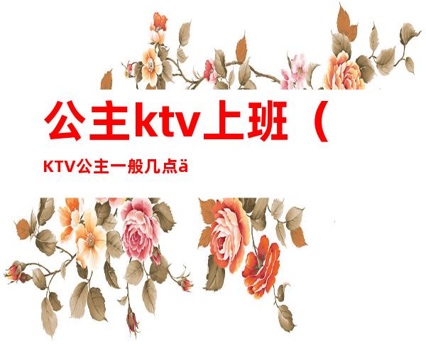 公主ktv上班（KTV公主一般几点上班）